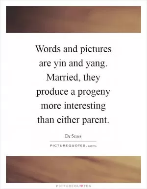 Words and pictures are yin and yang. Married, they produce a progeny more interesting than either parent Picture Quote #1
