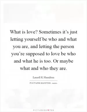 What is love? Sometimes it’s just letting yourself be who and what you are, and letting the person you’re supposed to love be who and what he is too. Or maybe what and who they are Picture Quote #1