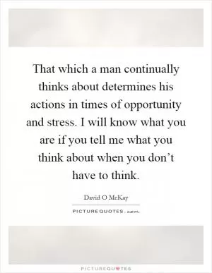 That which a man continually thinks about determines his actions in times of opportunity and stress. I will know what you are if you tell me what you think about when you don’t have to think Picture Quote #1