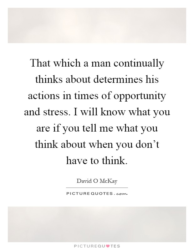That which a man continually thinks about determines his actions in times of opportunity and stress. I will know what you are if you tell me what you think about when you don't have to think Picture Quote #1