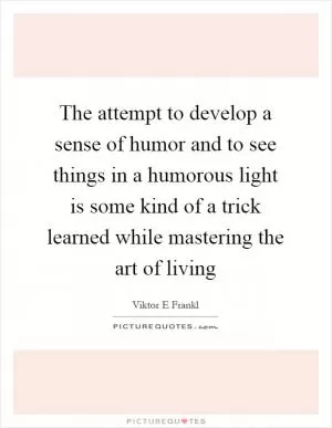 The attempt to develop a sense of humor and to see things in a humorous light is some kind of a trick learned while mastering the art of living Picture Quote #1