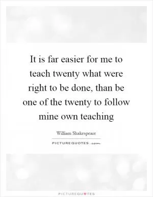 It is far easier for me to teach twenty what were right to be done, than be one of the twenty to follow mine own teaching Picture Quote #1