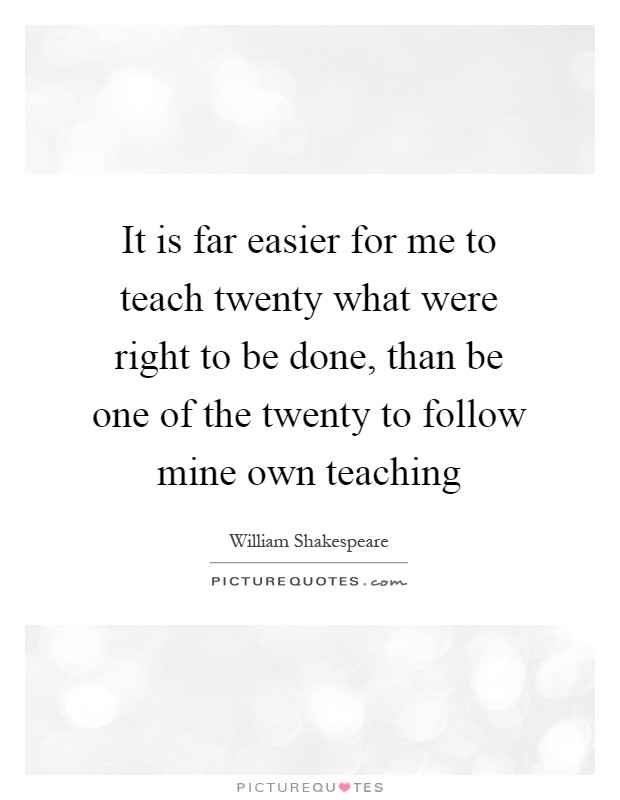 It is far easier for me to teach twenty what were right to be done, than be one of the twenty to follow mine own teaching Picture Quote #1