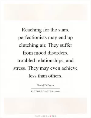 Reaching for the stars, perfectionists may end up clutching air. They suffer from mood disorders, troubled relationships, and stress. They may even achieve less than others Picture Quote #1
