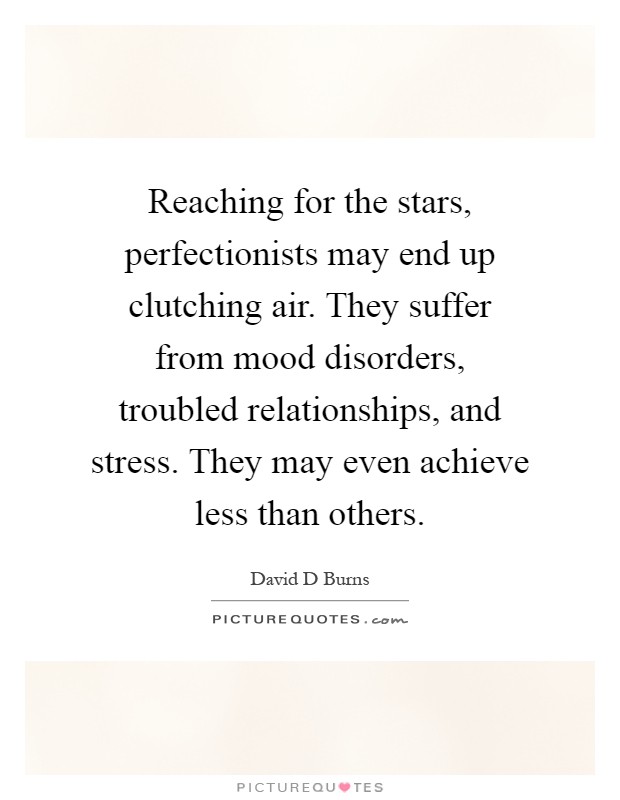 Reaching for the stars, perfectionists may end up clutching air. They suffer from mood disorders, troubled relationships, and stress. They may even achieve less than others Picture Quote #1
