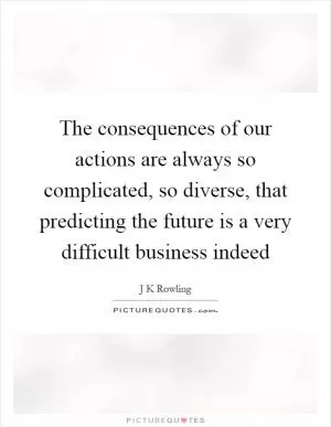 The consequences of our actions are always so complicated, so diverse, that predicting the future is a very difficult business indeed Picture Quote #1