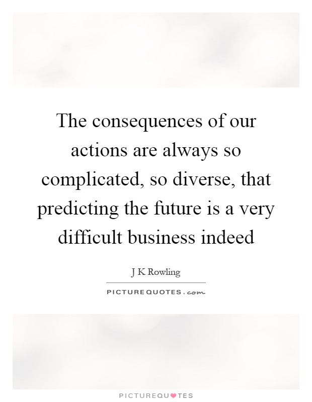 The consequences of our actions are always so complicated, so diverse, that predicting the future is a very difficult business indeed Picture Quote #1