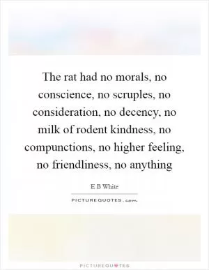 The rat had no morals, no conscience, no scruples, no consideration, no decency, no milk of rodent kindness, no compunctions, no higher feeling, no friendliness, no anything Picture Quote #1