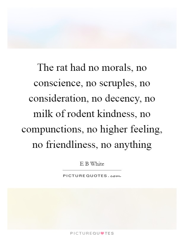 The rat had no morals, no conscience, no scruples, no consideration, no decency, no milk of rodent kindness, no compunctions, no higher feeling, no friendliness, no anything Picture Quote #1