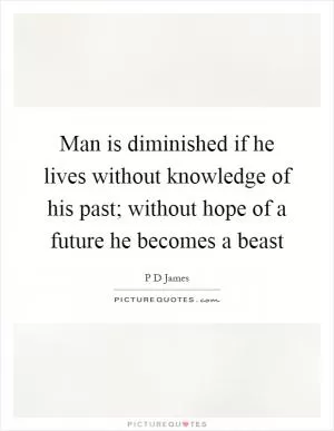 Man is diminished if he lives without knowledge of his past; without hope of a future he becomes a beast Picture Quote #1