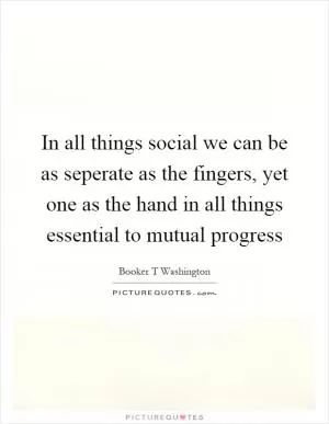 In all things social we can be as seperate as the fingers, yet one as the hand in all things essential to mutual progress Picture Quote #1