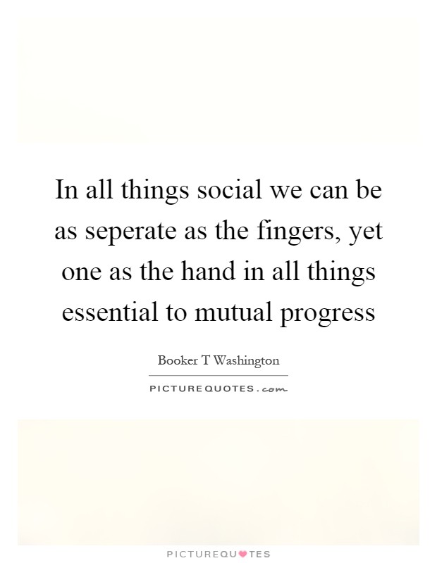 In all things social we can be as seperate as the fingers, yet one as the hand in all things essential to mutual progress Picture Quote #1