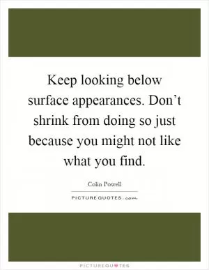 Keep looking below surface appearances. Don’t shrink from doing so just because you might not like what you find Picture Quote #1