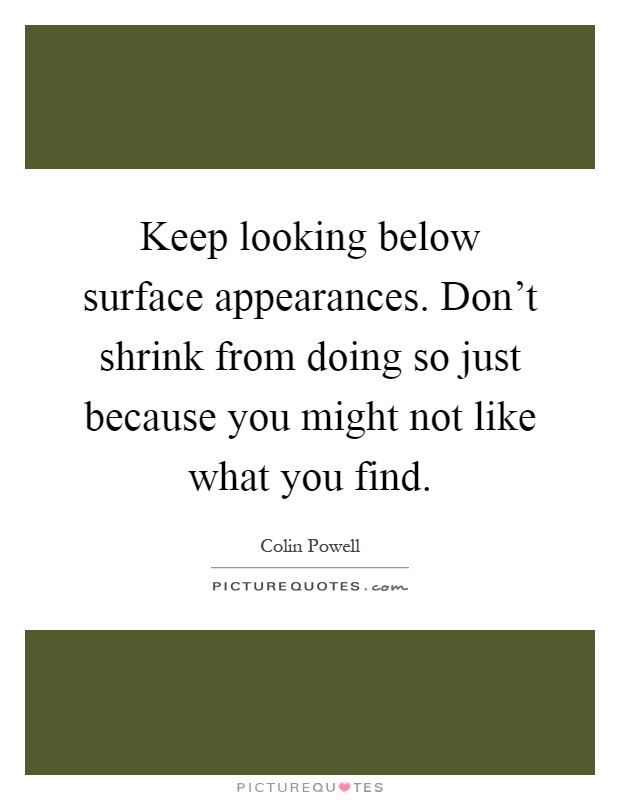 Keep looking below surface appearances. Don't shrink from doing so just because you might not like what you find Picture Quote #1