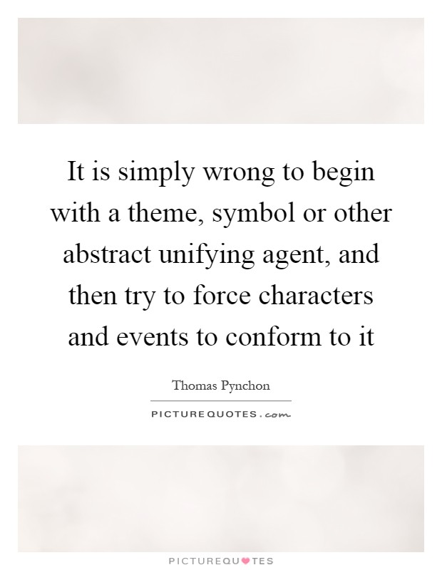 It is simply wrong to begin with a theme, symbol or other abstract unifying agent, and then try to force characters and events to conform to it Picture Quote #1