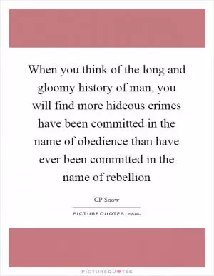 When you think of the long and gloomy history of man, you will find more hideous crimes have been committed in the name of obedience than have ever been committed in the name of rebellion Picture Quote #1