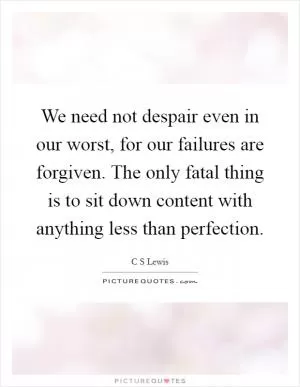 We need not despair even in our worst, for our failures are forgiven. The only fatal thing is to sit down content with anything less than perfection Picture Quote #1