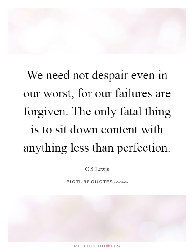 We need not despair even in our worst, for our failures are forgiven. The only fatal thing is to sit down content with anything less than perfection Picture Quote #1