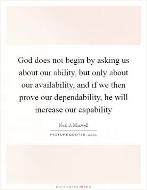 God does not begin by asking us about our ability, but only about our availability, and if we then prove our dependability, he will increase our capability Picture Quote #1