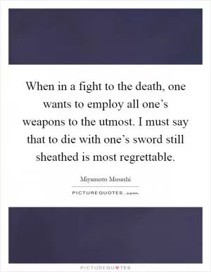 When in a fight to the death, one wants to employ all one’s weapons to the utmost. I must say that to die with one’s sword still sheathed is most regrettable Picture Quote #1