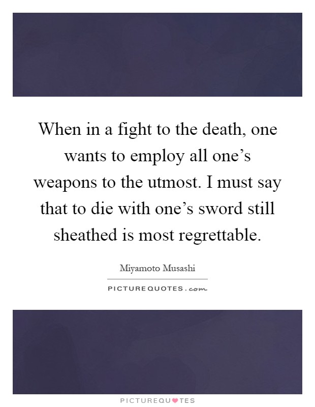 When in a fight to the death, one wants to employ all one's weapons to the utmost. I must say that to die with one's sword still sheathed is most regrettable Picture Quote #1