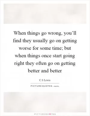 When things go wrong, you’ll find they usually go on getting worse for some time; but when things once start going right they often go on getting better and better Picture Quote #1