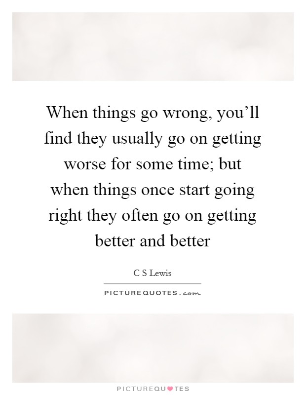 When things go wrong, you'll find they usually go on getting worse for some time; but when things once start going right they often go on getting better and better Picture Quote #1