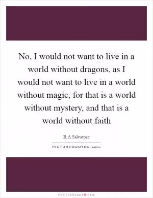No, I would not want to live in a world without dragons, as I would not want to live in a world without magic, for that is a world without mystery, and that is a world without faith Picture Quote #1