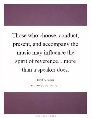 Those who choose, conduct, present, and accompany the music may influence the spirit of reverence... more than a speaker does Picture Quote #1