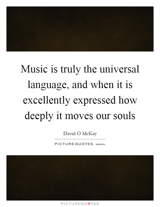 Music is truly the universal language, and when it is excellently expressed how deeply it moves our souls Picture Quote #1