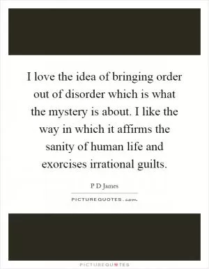 I love the idea of bringing order out of disorder which is what the mystery is about. I like the way in which it affirms the sanity of human life and exorcises irrational guilts Picture Quote #1