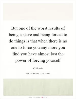 But one of the worst results of being a slave and being forced to do things is that when there is no one to force you any more you find you have almost lost the power of forcing yourself Picture Quote #1