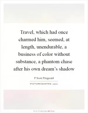 Travel, which had once charmed him, seemed, at length, unendurable, a business of color without substance, a phantom chase after his own dream’s shadow Picture Quote #1