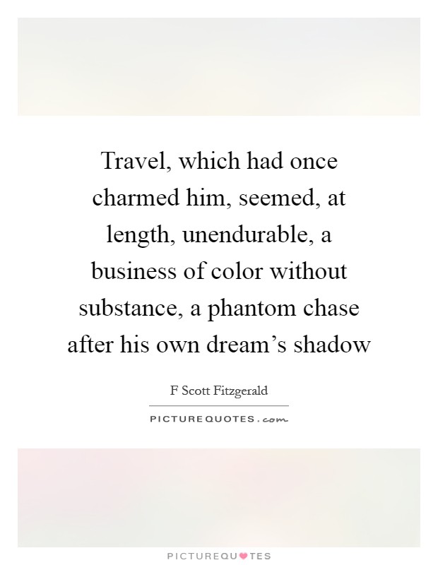 Travel, which had once charmed him, seemed, at length, unendurable, a business of color without substance, a phantom chase after his own dream's shadow Picture Quote #1