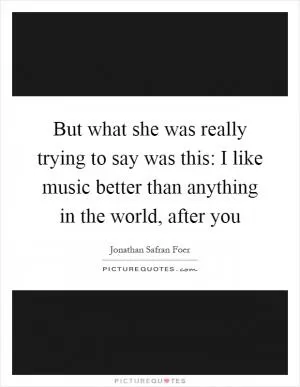 But what she was really trying to say was this: I like music better than anything in the world, after you Picture Quote #1