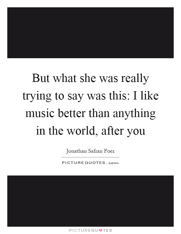 But what she was really trying to say was this: I like music better than anything in the world, after you Picture Quote #1