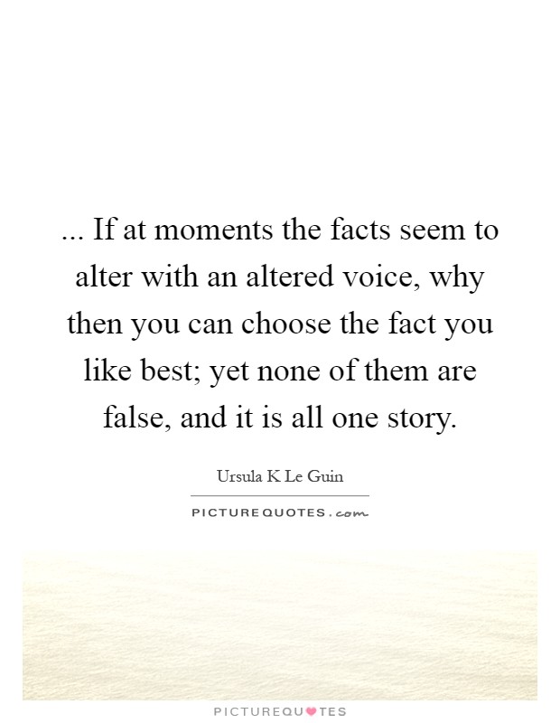 ... If at moments the facts seem to alter with an altered voice, why then you can choose the fact you like best; yet none of them are false, and it is all one story Picture Quote #1