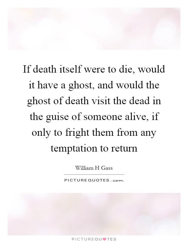 If death itself were to die, would it have a ghost, and would the ghost of death visit the dead in the guise of someone alive, if only to fright them from any temptation to return Picture Quote #1