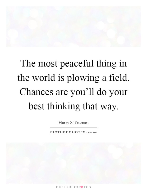 The most peaceful thing in the world is plowing a field. Chances are you'll do your best thinking that way Picture Quote #1