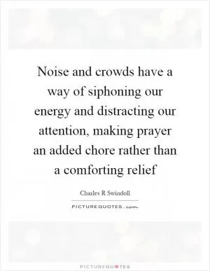 Noise and crowds have a way of siphoning our energy and distracting our attention, making prayer an added chore rather than a comforting relief Picture Quote #1