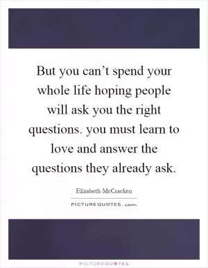 But you can’t spend your whole life hoping people will ask you the right questions. you must learn to love and answer the questions they already ask Picture Quote #1