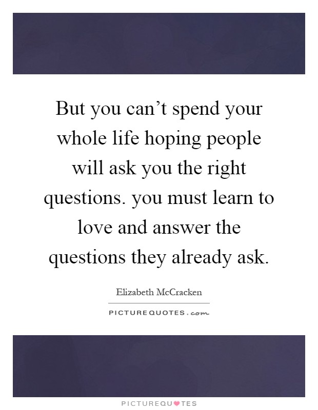 But you can't spend your whole life hoping people will ask you the right questions. you must learn to love and answer the questions they already ask Picture Quote #1