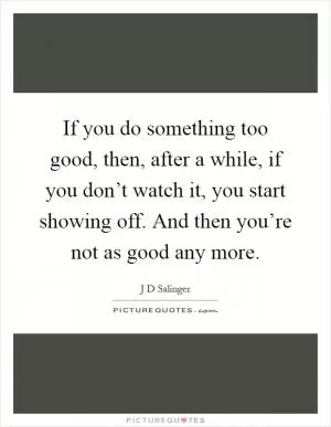 If you do something too good, then, after a while, if you don’t watch it, you start showing off. And then you’re not as good any more Picture Quote #1