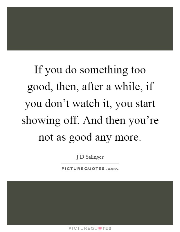 If you do something too good, then, after a while, if you don't watch it, you start showing off. And then you're not as good any more Picture Quote #1