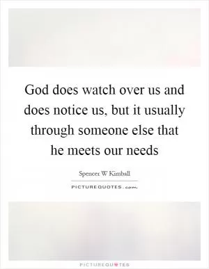 God does watch over us and does notice us, but it usually through someone else that he meets our needs Picture Quote #1