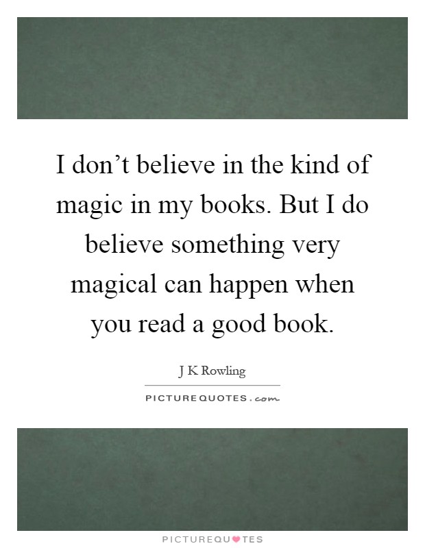 I don't believe in the kind of magic in my books. But I do believe something very magical can happen when you read a good book Picture Quote #1