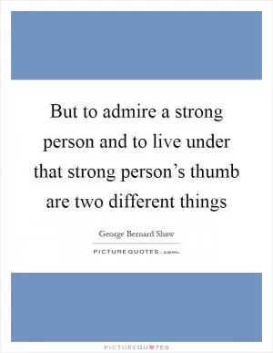 But to admire a strong person and to live under that strong person’s thumb are two different things Picture Quote #1