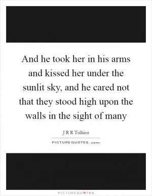 And he took her in his arms and kissed her under the sunlit sky, and he cared not that they stood high upon the walls in the sight of many Picture Quote #1