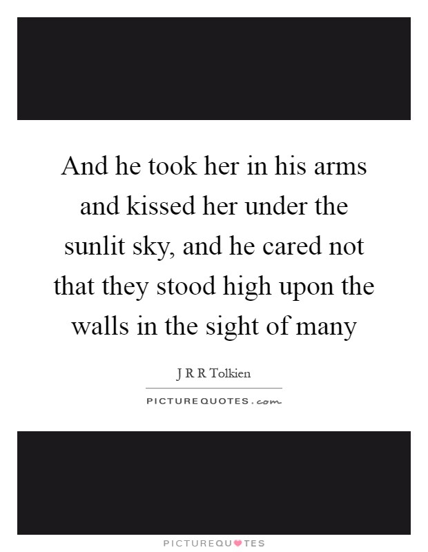 And he took her in his arms and kissed her under the sunlit sky, and he cared not that they stood high upon the walls in the sight of many Picture Quote #1