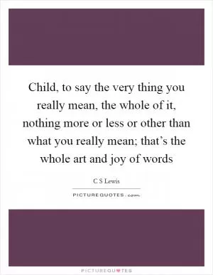 Child, to say the very thing you really mean, the whole of it, nothing more or less or other than what you really mean; that’s the whole art and joy of words Picture Quote #1